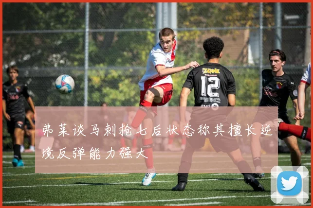弗莱谈马刺抢七后状态称其擅长逆境反弹能力强大