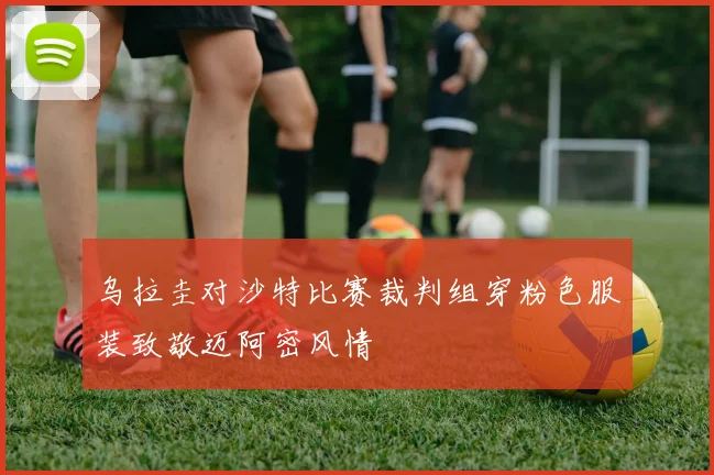 乌拉圭对沙特比赛裁判组穿粉色服装致敬迈阿密风情