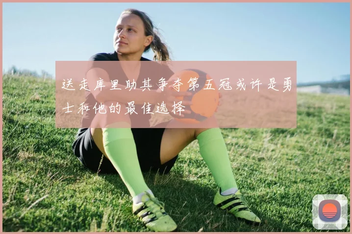送走库里助其争夺第五冠或许是勇士和他的最佳选择