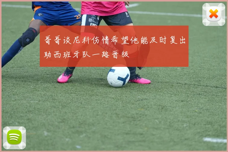 哥哥谈尼科伤情希望他能及时复出助西班牙队一路晋级