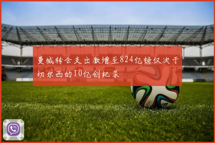 曼城转会支出激增至824亿镑仅次于切尔西的10亿创纪录