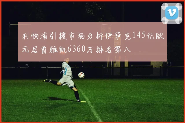 利物浦引援市场分析伊萨克145亿欧元居首雅凯6360万排名第八