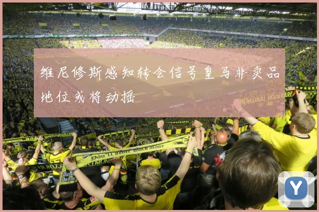 维尼修斯感知转会信号皇马非卖品地位或将动摇