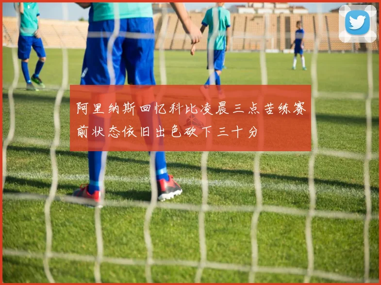 阿里纳斯回忆科比凌晨三点苦练赛前状态依旧出色砍下三十分